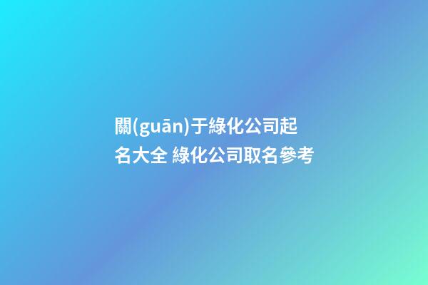 關(guān)于綠化公司起名大全 綠化公司取名參考